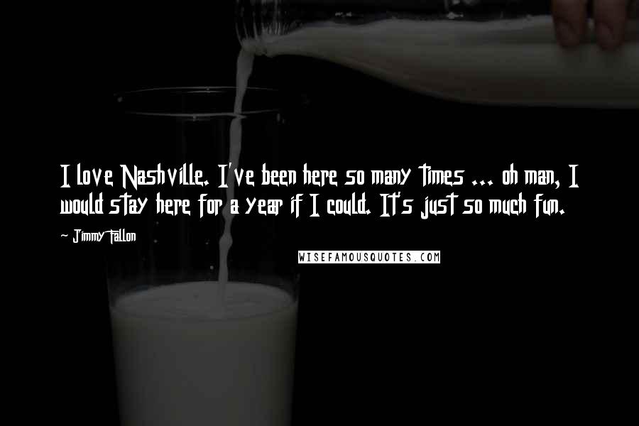 Jimmy Fallon Quotes: I love Nashville. I've been here so many times ... oh man, I would stay here for a year if I could. It's just so much fun.