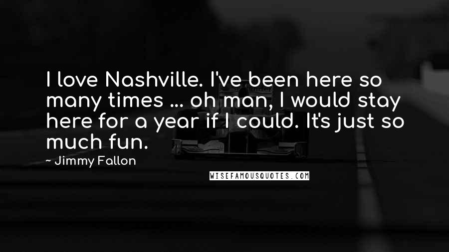 Jimmy Fallon Quotes: I love Nashville. I've been here so many times ... oh man, I would stay here for a year if I could. It's just so much fun.