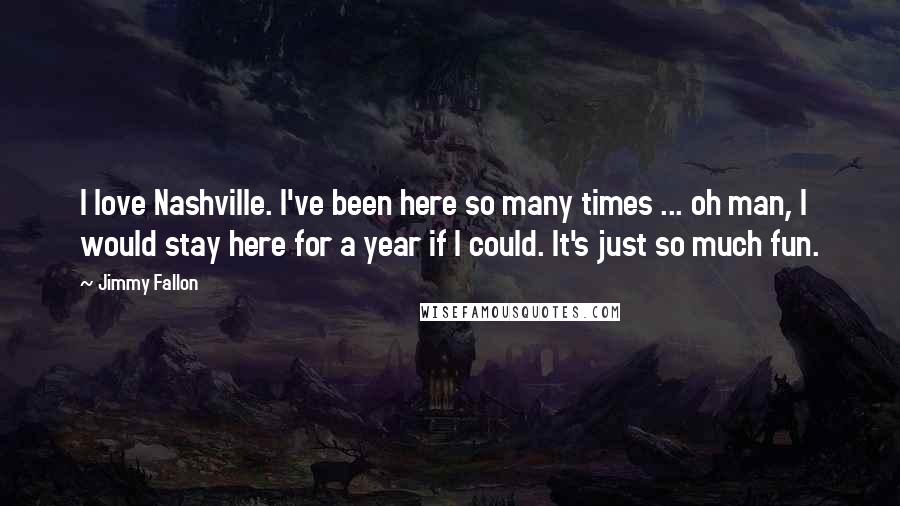 Jimmy Fallon Quotes: I love Nashville. I've been here so many times ... oh man, I would stay here for a year if I could. It's just so much fun.