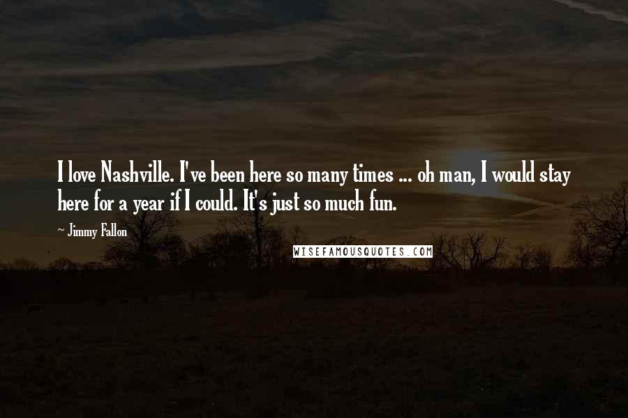 Jimmy Fallon Quotes: I love Nashville. I've been here so many times ... oh man, I would stay here for a year if I could. It's just so much fun.