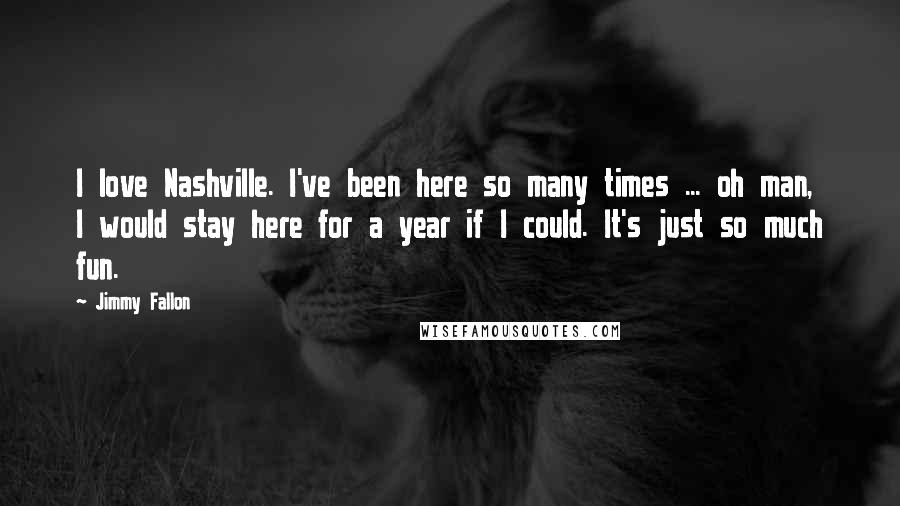 Jimmy Fallon Quotes: I love Nashville. I've been here so many times ... oh man, I would stay here for a year if I could. It's just so much fun.