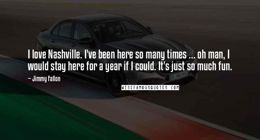 Jimmy Fallon Quotes: I love Nashville. I've been here so many times ... oh man, I would stay here for a year if I could. It's just so much fun.