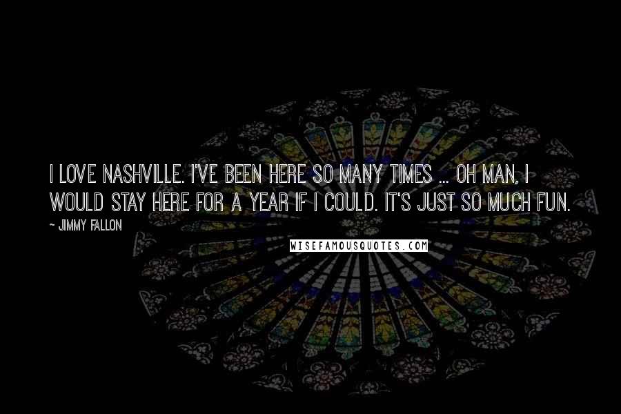 Jimmy Fallon Quotes: I love Nashville. I've been here so many times ... oh man, I would stay here for a year if I could. It's just so much fun.