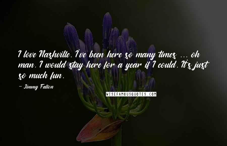 Jimmy Fallon Quotes: I love Nashville. I've been here so many times ... oh man, I would stay here for a year if I could. It's just so much fun.