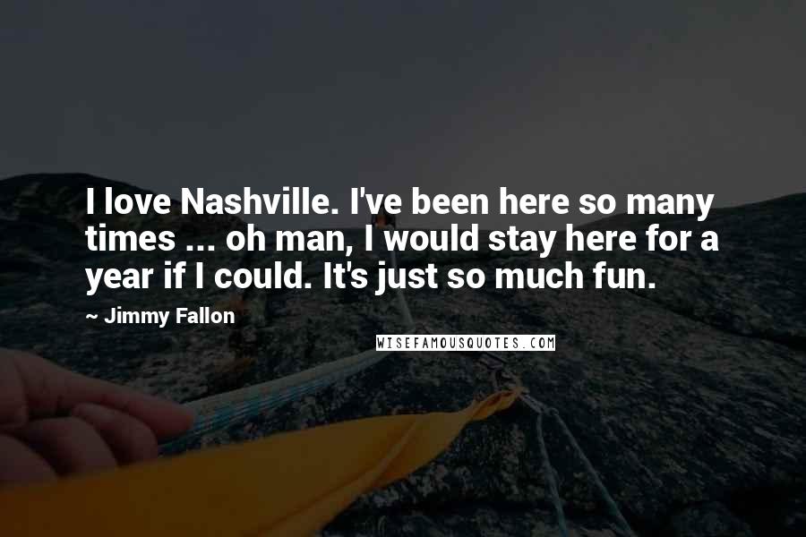 Jimmy Fallon Quotes: I love Nashville. I've been here so many times ... oh man, I would stay here for a year if I could. It's just so much fun.