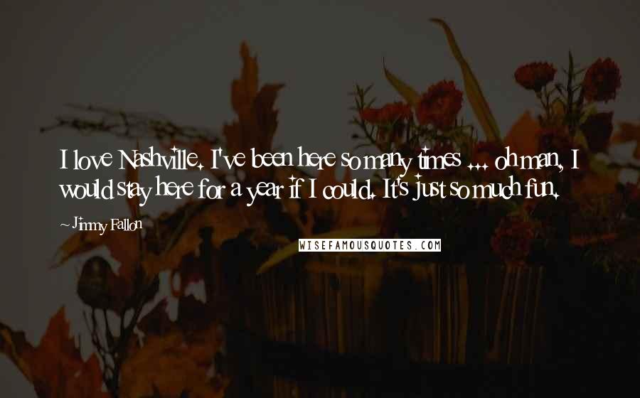 Jimmy Fallon Quotes: I love Nashville. I've been here so many times ... oh man, I would stay here for a year if I could. It's just so much fun.