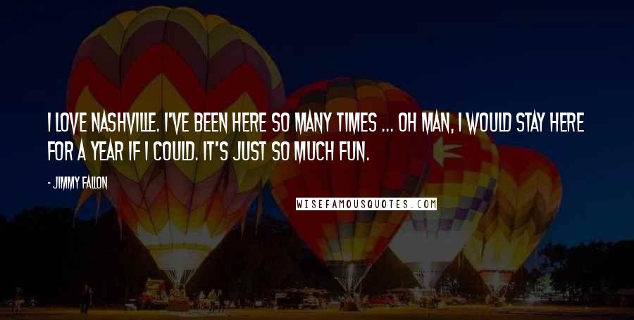 Jimmy Fallon Quotes: I love Nashville. I've been here so many times ... oh man, I would stay here for a year if I could. It's just so much fun.