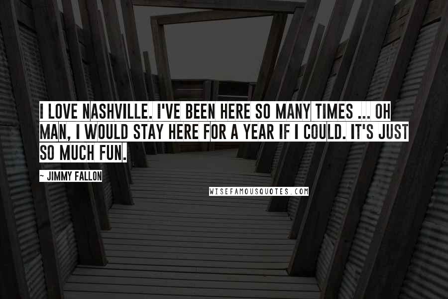Jimmy Fallon Quotes: I love Nashville. I've been here so many times ... oh man, I would stay here for a year if I could. It's just so much fun.