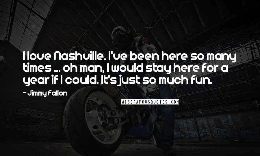 Jimmy Fallon Quotes: I love Nashville. I've been here so many times ... oh man, I would stay here for a year if I could. It's just so much fun.