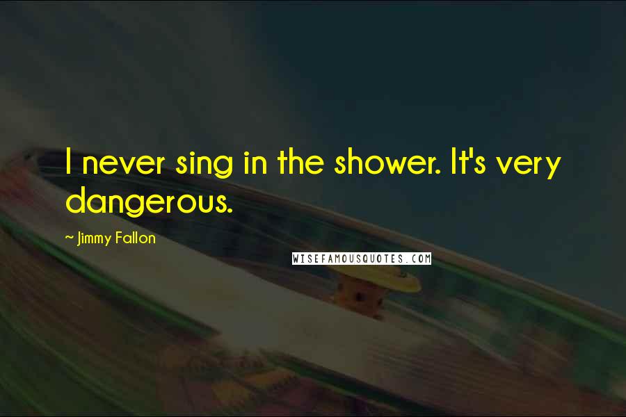 Jimmy Fallon Quotes: I never sing in the shower. It's very dangerous.