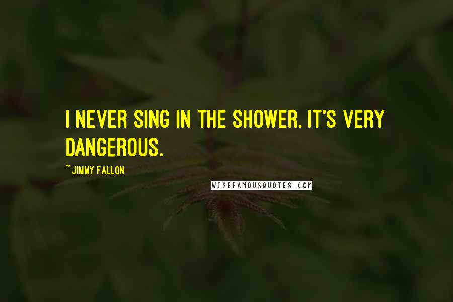 Jimmy Fallon Quotes: I never sing in the shower. It's very dangerous.