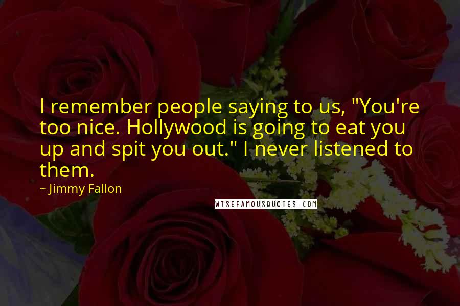 Jimmy Fallon Quotes: I remember people saying to us, "You're too nice. Hollywood is going to eat you up and spit you out." I never listened to them.