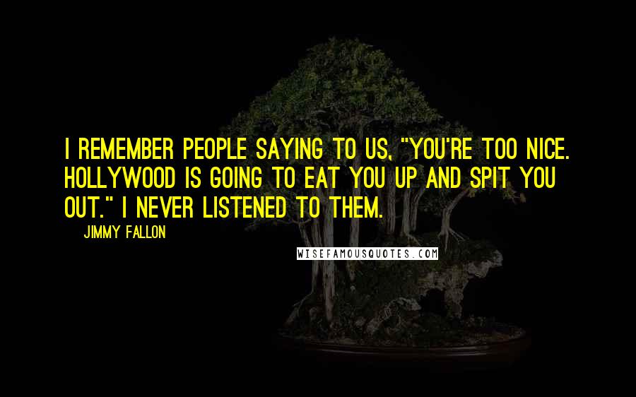 Jimmy Fallon Quotes: I remember people saying to us, "You're too nice. Hollywood is going to eat you up and spit you out." I never listened to them.