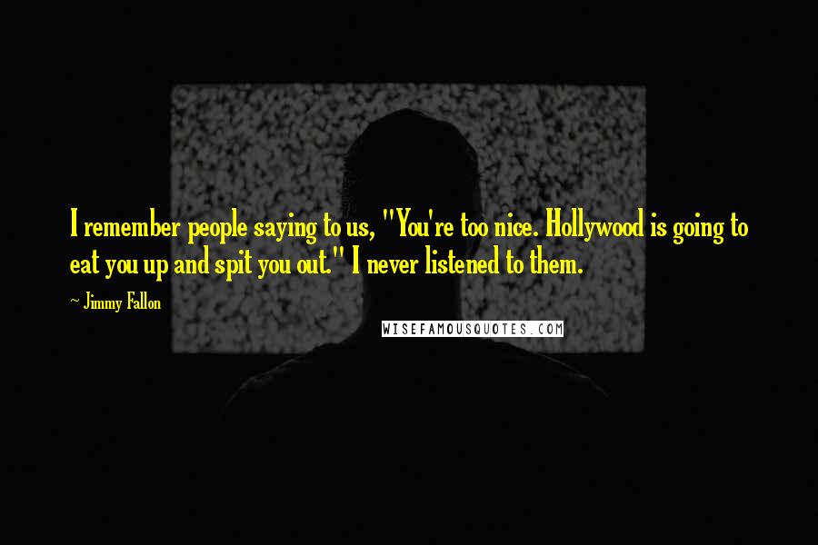 Jimmy Fallon Quotes: I remember people saying to us, "You're too nice. Hollywood is going to eat you up and spit you out." I never listened to them.