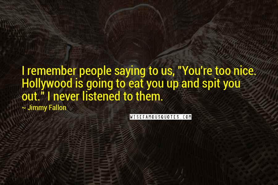 Jimmy Fallon Quotes: I remember people saying to us, "You're too nice. Hollywood is going to eat you up and spit you out." I never listened to them.