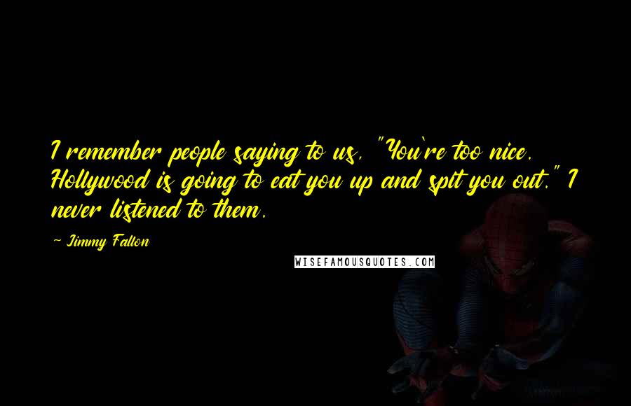 Jimmy Fallon Quotes: I remember people saying to us, "You're too nice. Hollywood is going to eat you up and spit you out." I never listened to them.