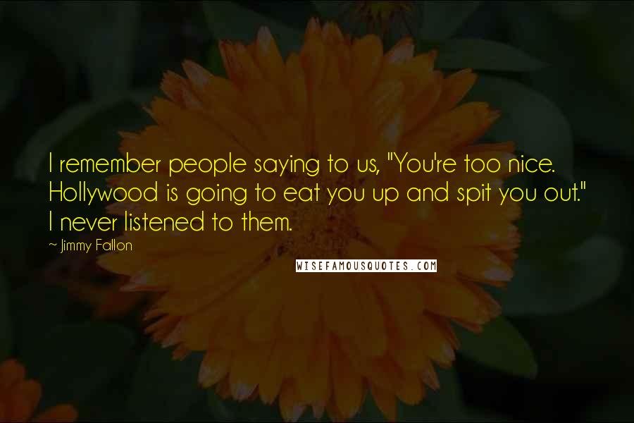 Jimmy Fallon Quotes: I remember people saying to us, "You're too nice. Hollywood is going to eat you up and spit you out." I never listened to them.