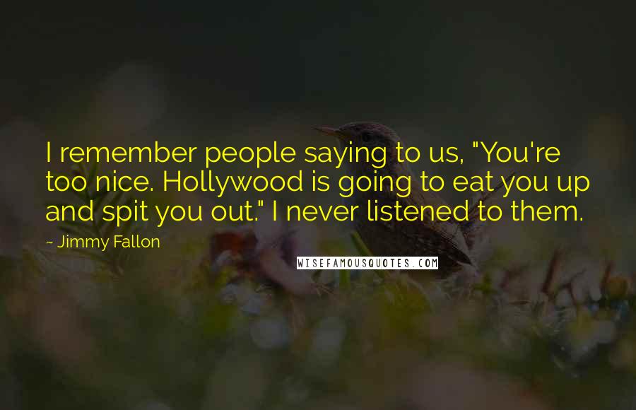 Jimmy Fallon Quotes: I remember people saying to us, "You're too nice. Hollywood is going to eat you up and spit you out." I never listened to them.