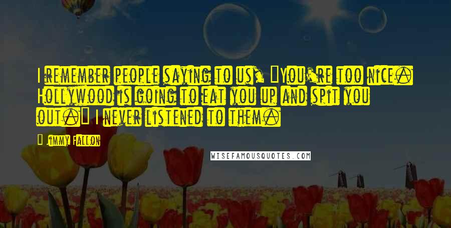 Jimmy Fallon Quotes: I remember people saying to us, "You're too nice. Hollywood is going to eat you up and spit you out." I never listened to them.