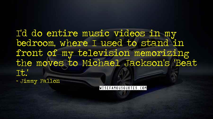 Jimmy Fallon Quotes: I'd do entire music videos in my bedroom, where I used to stand in front of my television memorizing the moves to Michael Jackson's 'Beat It.'