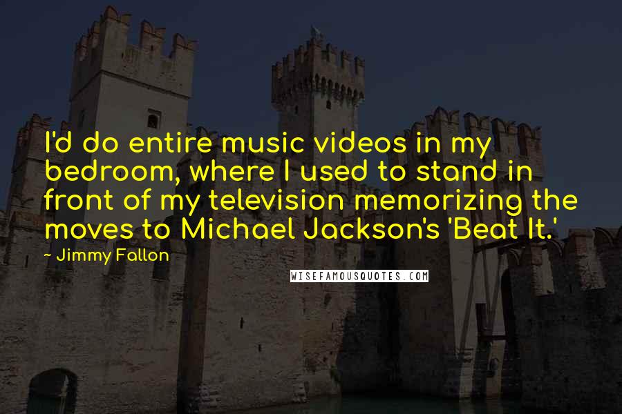 Jimmy Fallon Quotes: I'd do entire music videos in my bedroom, where I used to stand in front of my television memorizing the moves to Michael Jackson's 'Beat It.'