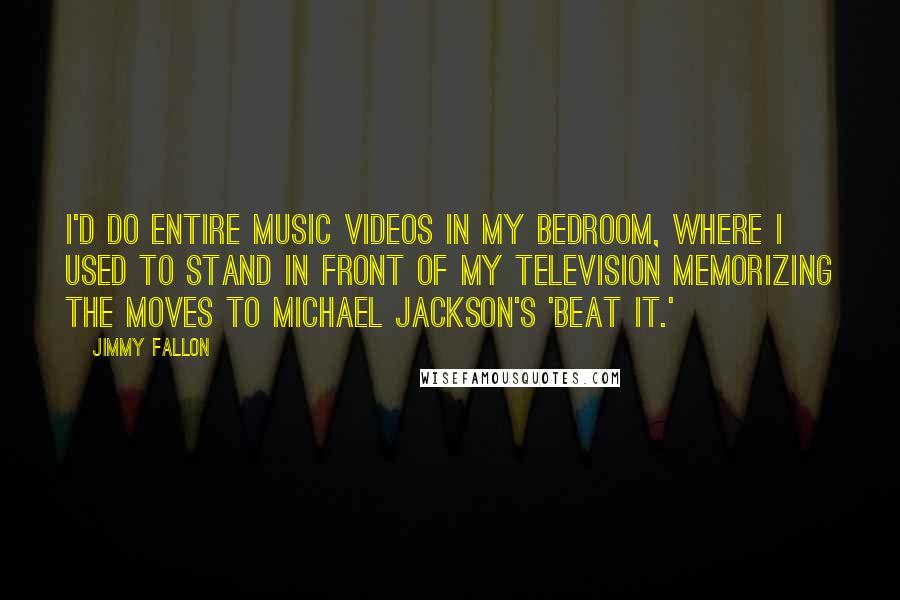 Jimmy Fallon Quotes: I'd do entire music videos in my bedroom, where I used to stand in front of my television memorizing the moves to Michael Jackson's 'Beat It.'