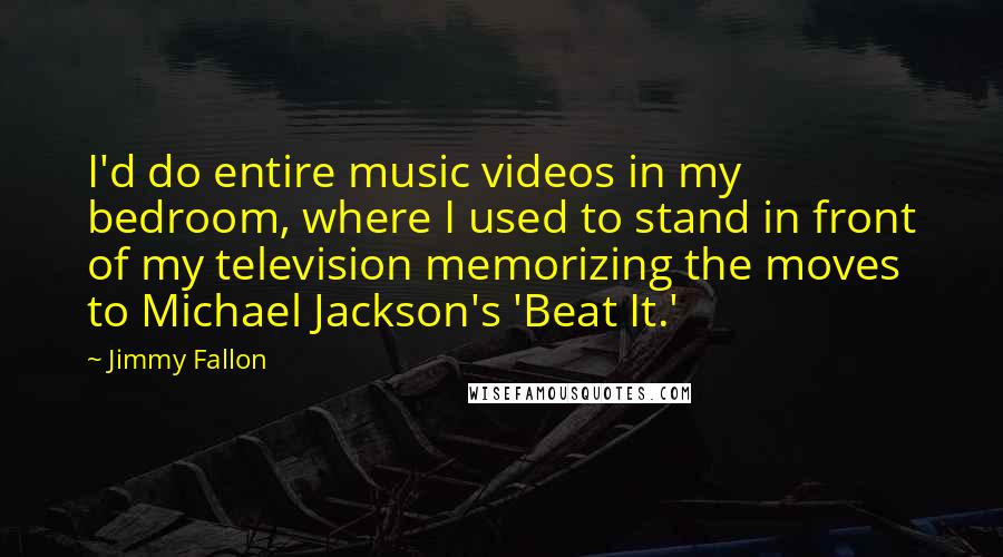 Jimmy Fallon Quotes: I'd do entire music videos in my bedroom, where I used to stand in front of my television memorizing the moves to Michael Jackson's 'Beat It.'