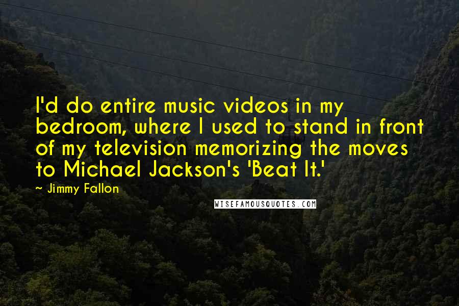 Jimmy Fallon Quotes: I'd do entire music videos in my bedroom, where I used to stand in front of my television memorizing the moves to Michael Jackson's 'Beat It.'