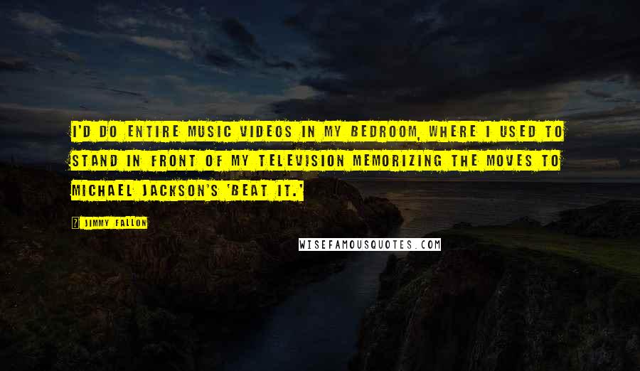 Jimmy Fallon Quotes: I'd do entire music videos in my bedroom, where I used to stand in front of my television memorizing the moves to Michael Jackson's 'Beat It.'