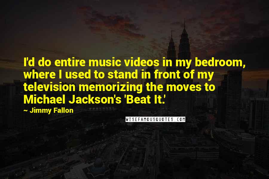Jimmy Fallon Quotes: I'd do entire music videos in my bedroom, where I used to stand in front of my television memorizing the moves to Michael Jackson's 'Beat It.'