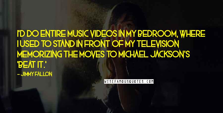 Jimmy Fallon Quotes: I'd do entire music videos in my bedroom, where I used to stand in front of my television memorizing the moves to Michael Jackson's 'Beat It.'