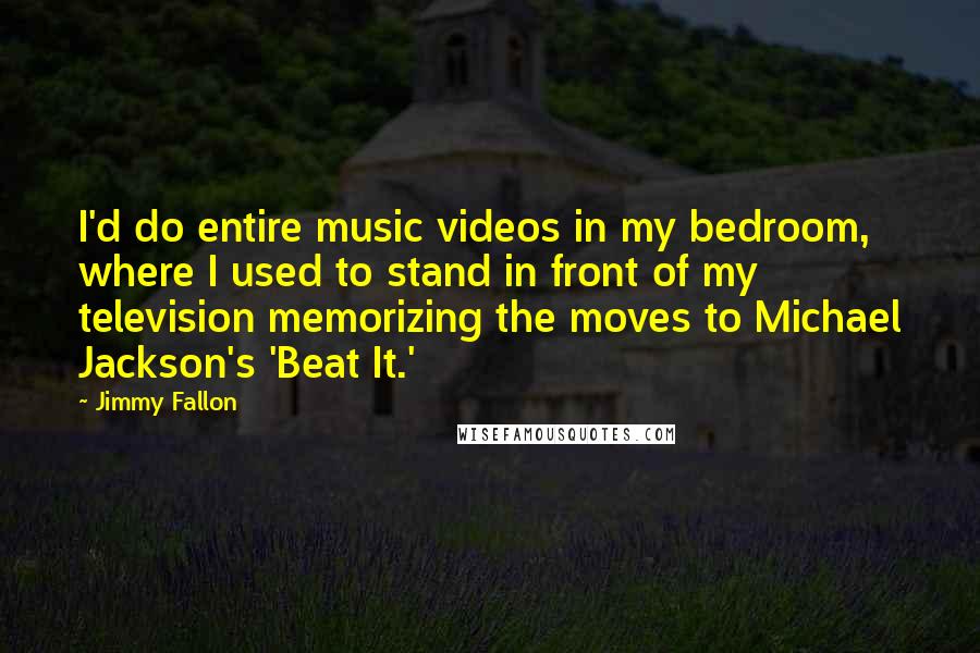 Jimmy Fallon Quotes: I'd do entire music videos in my bedroom, where I used to stand in front of my television memorizing the moves to Michael Jackson's 'Beat It.'