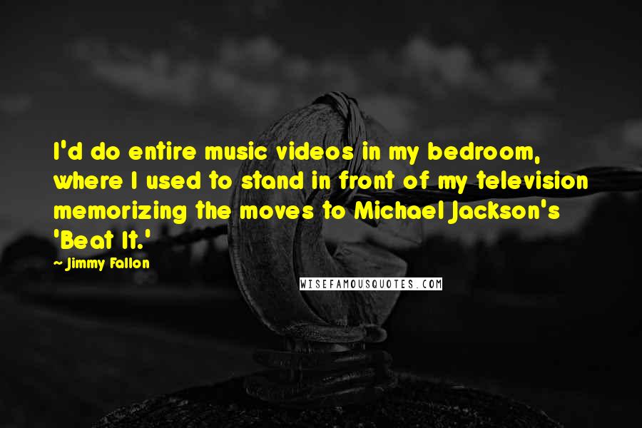 Jimmy Fallon Quotes: I'd do entire music videos in my bedroom, where I used to stand in front of my television memorizing the moves to Michael Jackson's 'Beat It.'