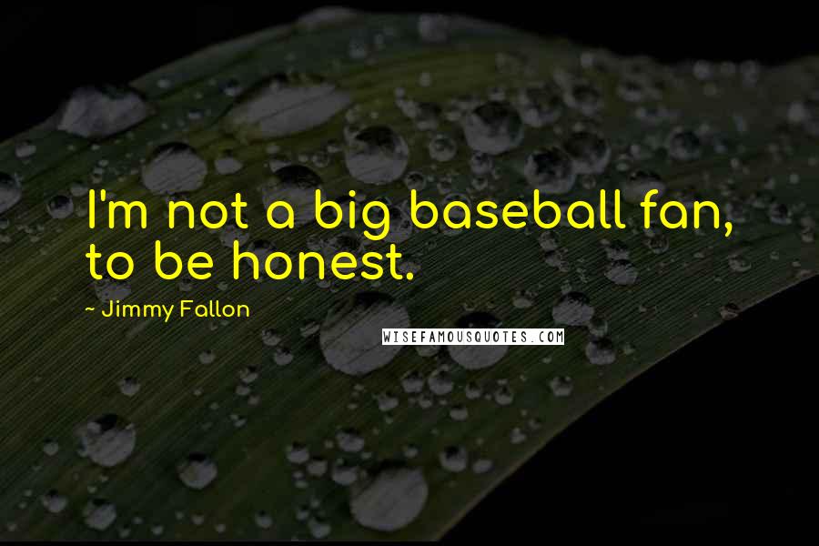 Jimmy Fallon Quotes: I'm not a big baseball fan, to be honest.