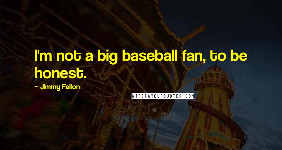 Jimmy Fallon Quotes: I'm not a big baseball fan, to be honest.