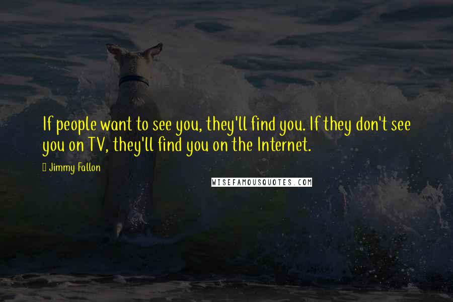 Jimmy Fallon Quotes: If people want to see you, they'll find you. If they don't see you on TV, they'll find you on the Internet.