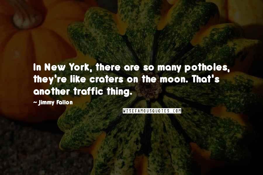 Jimmy Fallon Quotes: In New York, there are so many potholes, they're like craters on the moon. That's another traffic thing.