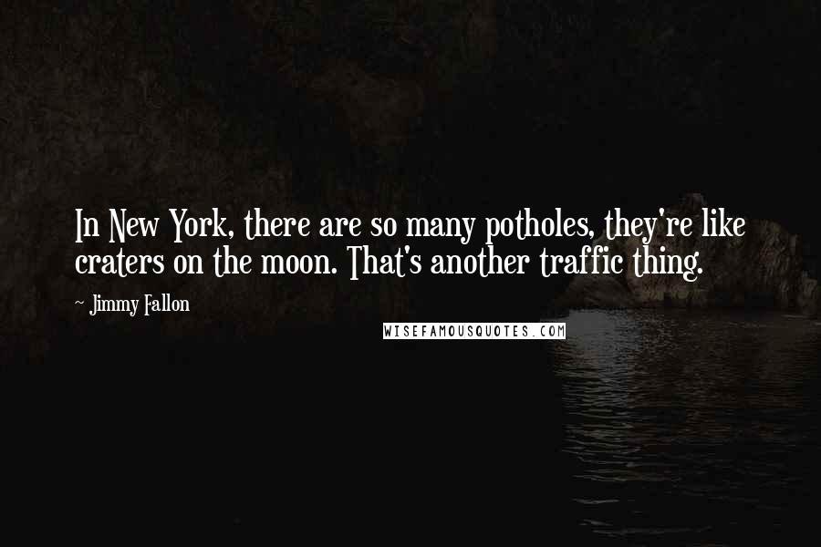 Jimmy Fallon Quotes: In New York, there are so many potholes, they're like craters on the moon. That's another traffic thing.