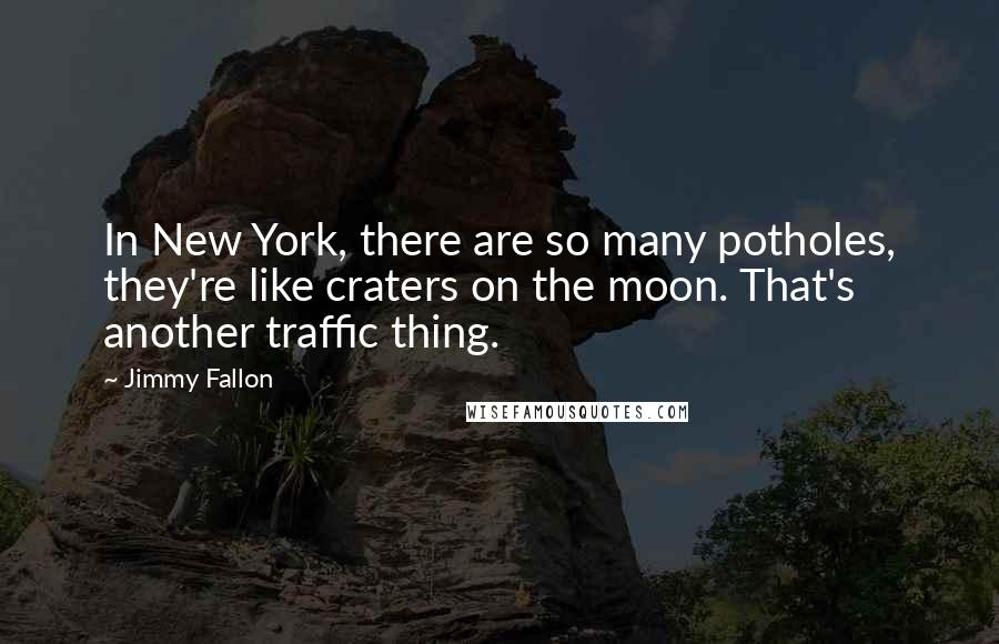 Jimmy Fallon Quotes: In New York, there are so many potholes, they're like craters on the moon. That's another traffic thing.