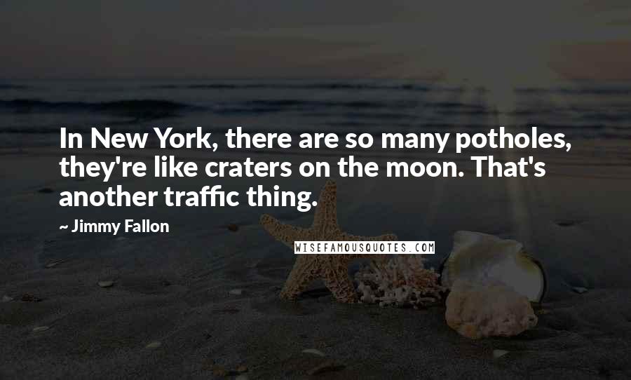 Jimmy Fallon Quotes: In New York, there are so many potholes, they're like craters on the moon. That's another traffic thing.
