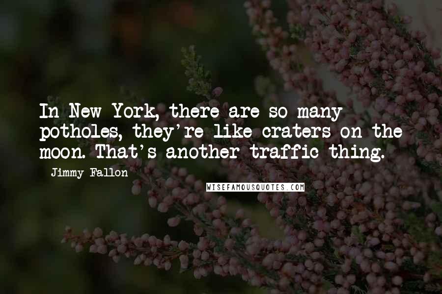 Jimmy Fallon Quotes: In New York, there are so many potholes, they're like craters on the moon. That's another traffic thing.