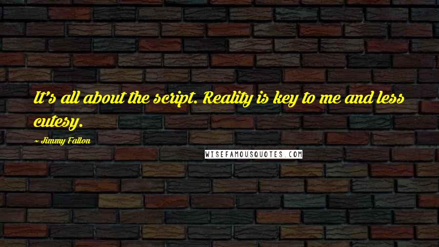 Jimmy Fallon Quotes: It's all about the script. Reality is key to me and less cutesy.