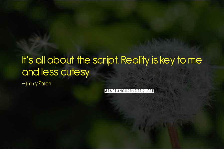 Jimmy Fallon Quotes: It's all about the script. Reality is key to me and less cutesy.