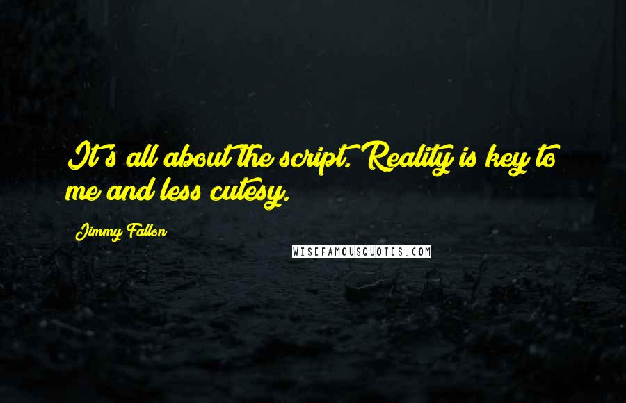 Jimmy Fallon Quotes: It's all about the script. Reality is key to me and less cutesy.