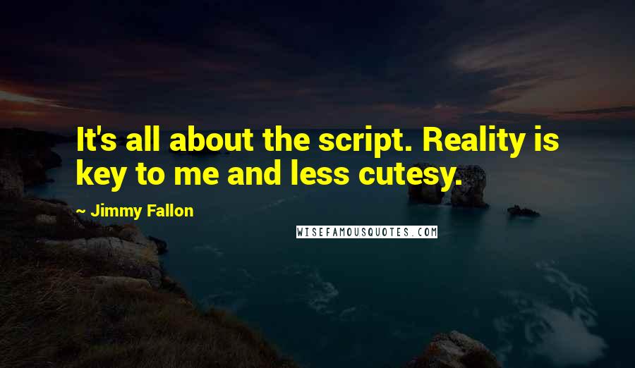 Jimmy Fallon Quotes: It's all about the script. Reality is key to me and less cutesy.