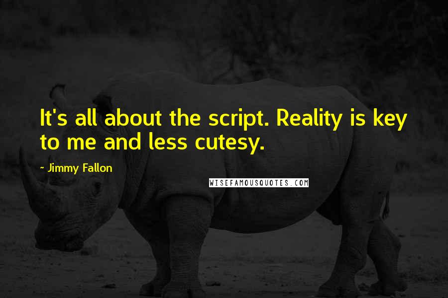 Jimmy Fallon Quotes: It's all about the script. Reality is key to me and less cutesy.