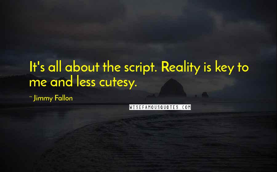 Jimmy Fallon Quotes: It's all about the script. Reality is key to me and less cutesy.