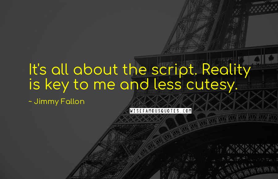 Jimmy Fallon Quotes: It's all about the script. Reality is key to me and less cutesy.