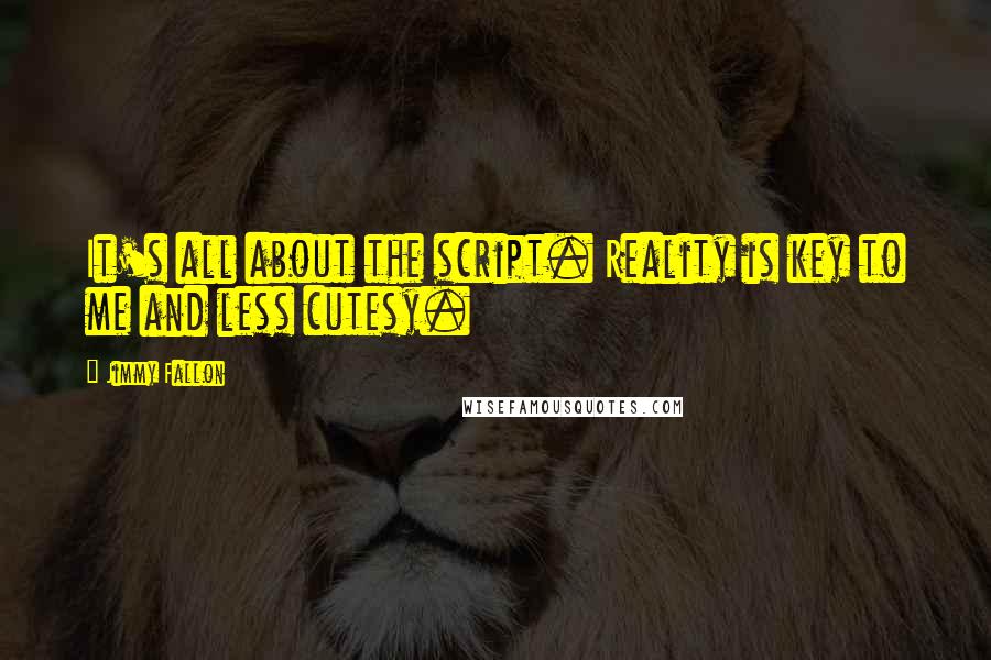 Jimmy Fallon Quotes: It's all about the script. Reality is key to me and less cutesy.