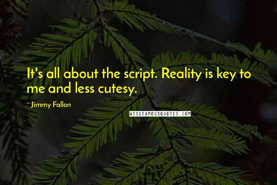 Jimmy Fallon Quotes: It's all about the script. Reality is key to me and less cutesy.